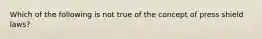 ​Which of the following is not true of the concept of press shield laws?