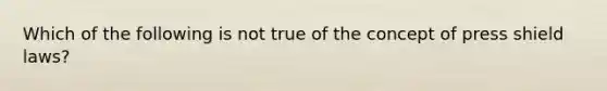 ​Which of the following is not true of the concept of press shield laws?