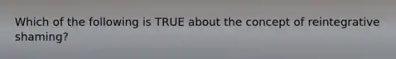 Which of the following is TRUE about the concept of reintegrative shaming?