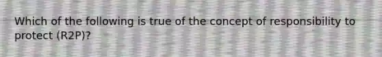 Which of the following is true of the concept of responsibility to protect (R2P)?