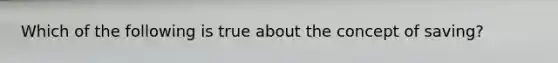 Which of the following is true about the concept of saving?