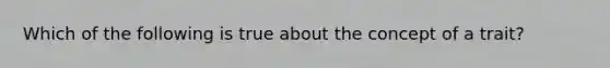 Which of the following is true about the concept of a trait?