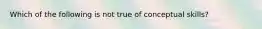 Which of the following is not true of conceptual skills?