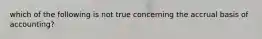 which of the following is not true concerning the accrual basis of accounting?