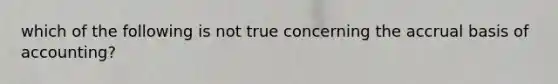 which of the following is not true concerning the accrual basis of accounting?