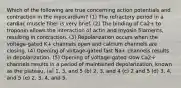 Which of the following are true concerning action potentials and contraction in the myocardium? (1) The refractory period in a cardiac muscle fiber is very brief. (2) The binding of Ca2+ to troponin allows the interaction of actin and myosin filaments, resulting in contraction. (3) Repolarization occurs when the voltage-gated K+ channels open and calcium channels are closing. (4) Opening of voltage-gated fast Na+ channels results in depolarization. (5) Opening of voltage-gated slow Ca2+ channels results in a period of maintained depolarization, known as the plateau. (a) 1, 3, and 5 (b) 2, 3, and 4 (c) 2 and 5 (d) 3, 4, and 5 (e) 2, 3, 4, and 5.