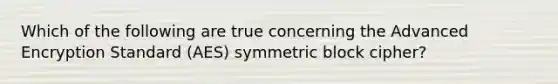 Which of the following are true concerning the Advanced Encryption Standard (AES) symmetric block cipher?