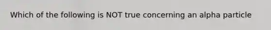 Which of the following is NOT true concerning an alpha particle