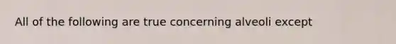 All of the following are true concerning alveoli except