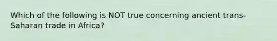 Which of the following is NOT true concerning ancient trans-Saharan trade in Africa?