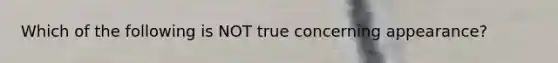Which of the following is NOT true concerning appearance?