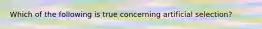 Which of the following is true concerning artificial selection?