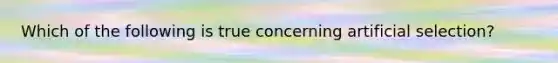 Which of the following is true concerning artificial selection?