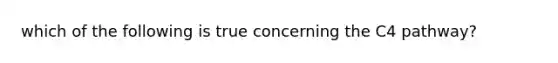 which of the following is true concerning the C4 pathway?