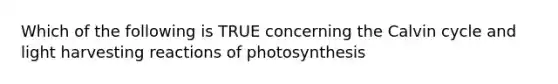 Which of the following is TRUE concerning the Calvin cycle and light harvesting reactions of photosynthesis