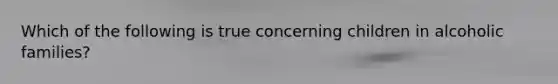 Which of the following is true concerning children in alcoholic families?