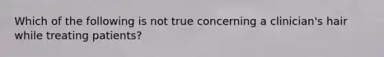 Which of the following is not true concerning a clinician's hair while treating patients?