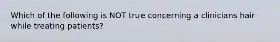 Which of the following is NOT true concerning a clinicians hair while treating patients?