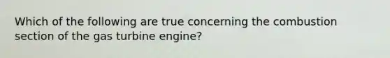 Which of the following are true concerning the combustion section of the gas turbine engine?