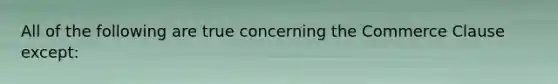 All of the following are true concerning the Commerce Clause except: