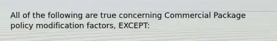 All of the following are true concerning Commercial Package policy modification factors, EXCEPT: