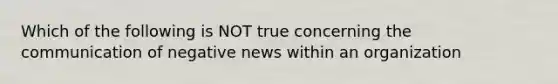 Which of the following is NOT true concerning the communication of negative news within an organization