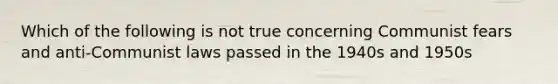 Which of the following is not true concerning Communist fears and anti-Communist laws passed in the 1940s and 1950s