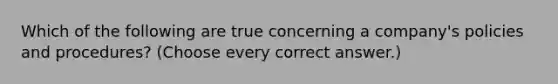 Which of the following are true concerning a company's policies and procedures? (Choose every correct answer.)