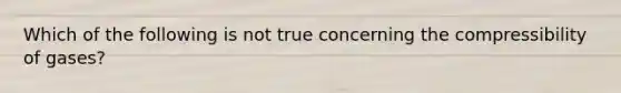 Which of the following is not true concerning the compressibility of gases?