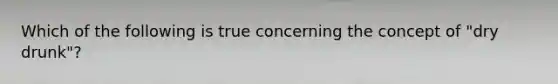 Which of the following is true concerning the concept of "dry drunk"?