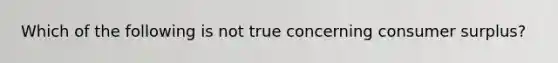 Which of the following is not true concerning <a href='https://www.questionai.com/knowledge/k77rlOEdsf-consumer-surplus' class='anchor-knowledge'>consumer surplus</a>?