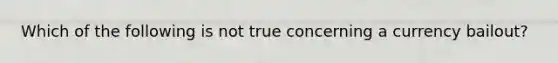 Which of the following is not true concerning a currency bailout?