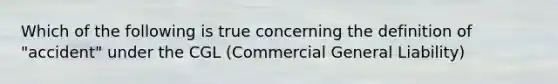 Which of the following is true concerning the definition of "accident" under the CGL (Commercial General Liability)