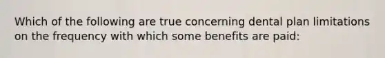 Which of the following are true concerning dental plan limitations on the frequency with which some benefits are paid: