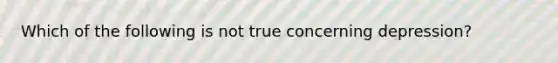 Which of the following is not true concerning depression?