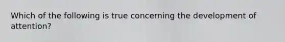 Which of the following is true concerning the development of attention?