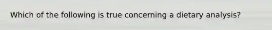 Which of the following is true concerning a dietary analysis?