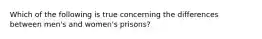 Which of the following is true concerning the differences between men's and women's prisons?