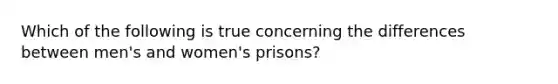 Which of the following is true concerning the differences between men's and women's prisons?