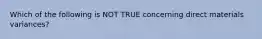 Which of the following is NOT TRUE concerning direct materials variances?