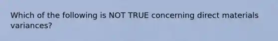 Which of the following is NOT TRUE concerning direct materials variances?