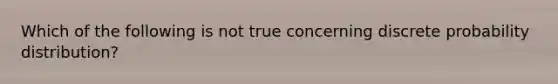 Which of the following is not true concerning discrete probability distribution?