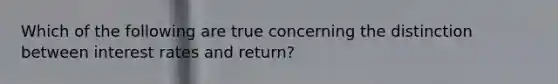 Which of the following are true concerning the distinction between interest rates and return?