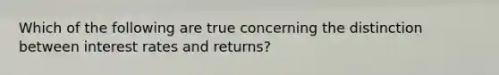 Which of the following are true concerning the distinction between interest rates and​ returns?