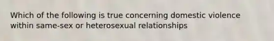 Which of the following is true concerning domestic violence within same-sex or heterosexual relationships