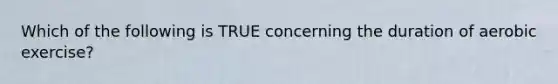 Which of the following is TRUE concerning the duration of aerobic exercise?