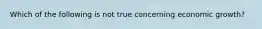 Which of the following is not true concerning economic growth?