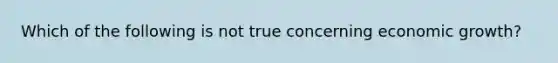 Which of the following is not true concerning economic growth?