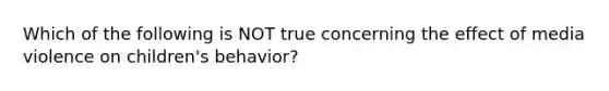 Which of the following is NOT true concerning the effect of media violence on children's behavior?