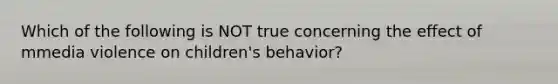 Which of the following is NOT true concerning the effect of mmedia violence on children's behavior?